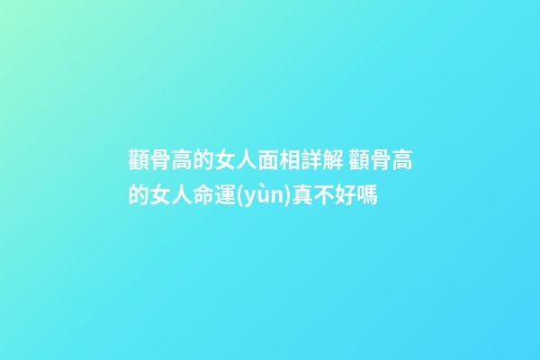 顴骨高的女人面相詳解 顴骨高的女人命運(yùn)真不好嗎